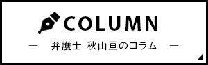 COLUMN 弁護士 秋山亘のコラム