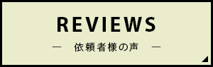 REVIEWS 依頼者様の声