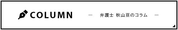 COLUMN -弁護士 秋山亘のコラム-