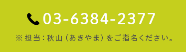 03-6384-2377 担当の秋山をご指名ください。